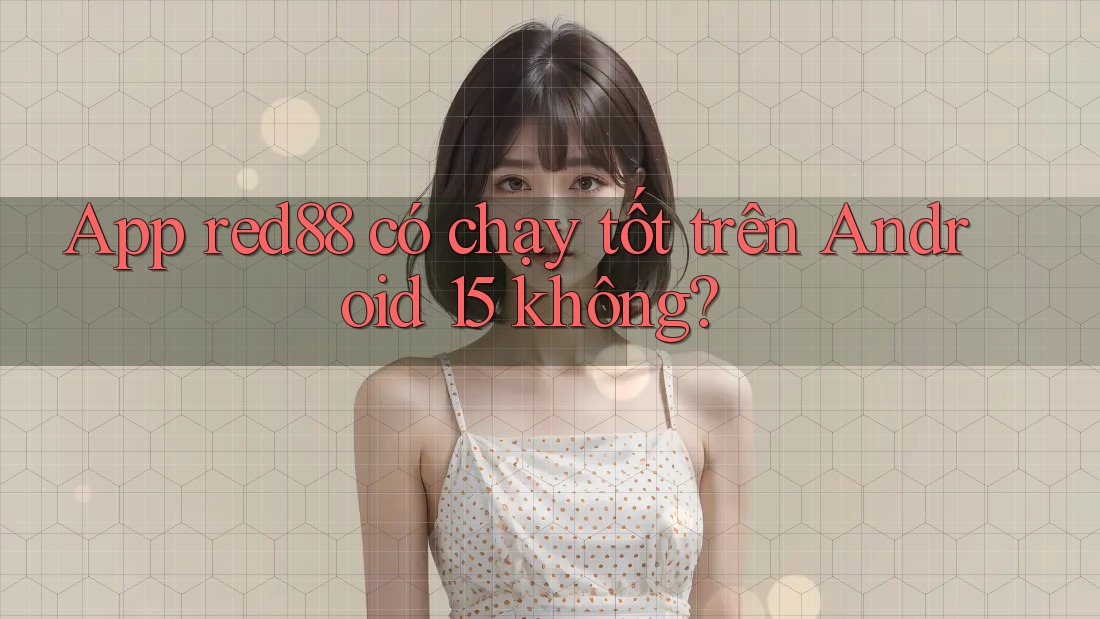 App red88 có chạy tốt trên Android 15 không?