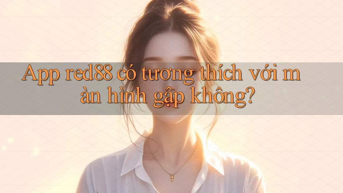 App red88 có tương thích với màn hình gập không?