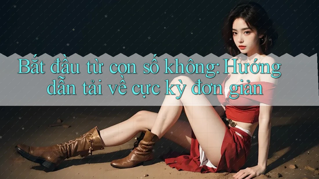 Bắt đầu từ con số không: Hướng dẫn tải về cực kỳ đơn giản Bắt đầu từ con số không: Hướng dẫn tải về cực kỳ đơn giản