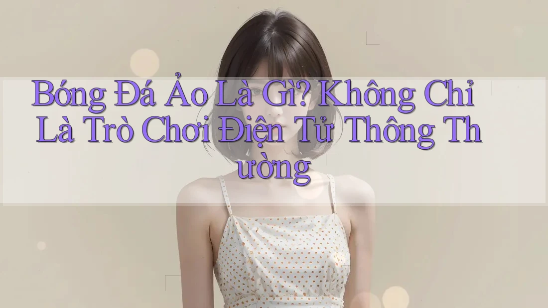 Bóng Đá Ảo Là Gì? Không Chỉ Là Trò Chơi Điện Tử Thông Thường