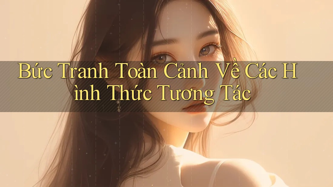Bức Tranh Toàn Cảnh Về Các Hình Thức Tương Tác Bức Tranh Toàn Cảnh Về Các Hình Thức Tương Tác