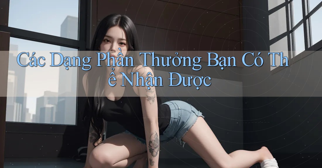 Các Dạng Phần Thưởng Bạn Có Thể Nhận Được Các Dạng Phần Thưởng Bạn Có Thể Nhận Được