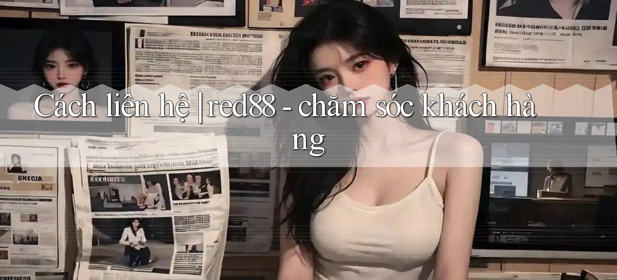Cách liên hệ red88   chăm sóc khách hàng