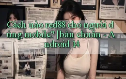 Cách nào red88 cho người dùng mobile bản chuẩn   Android 14