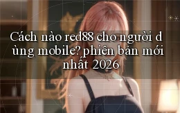 Cách nào red88 cho người dùng mobile phiên bản mới nhất 2026