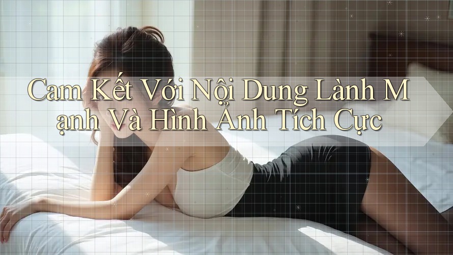 Cam Kết Với Nội Dung Lành Mạnh Và Hình Ảnh Tích Cực Cam Kết Với Nội Dung Lành Mạnh Và Hình Ảnh Tích Cực