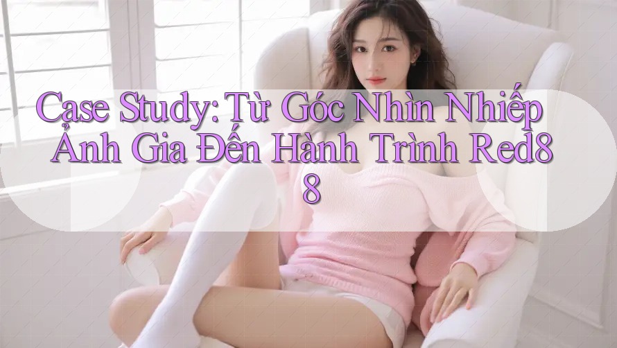 Case Study: Từ Góc Nhìn Nhiếp Ảnh Gia Đến Hành Trình Red88