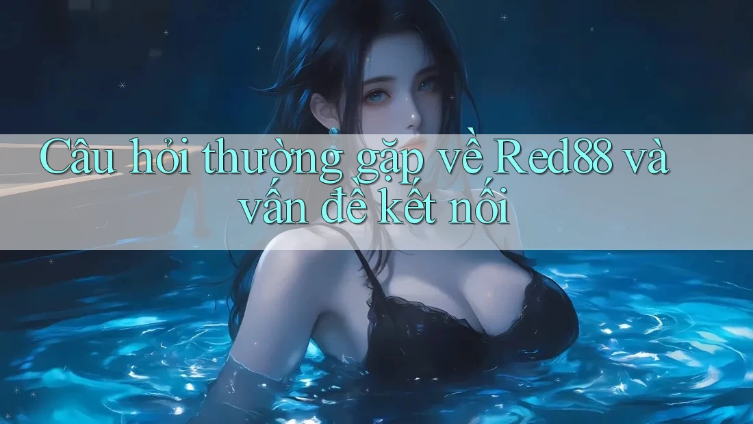 Câu hỏi thường gặp về Red88 và vấn đề kết nối
