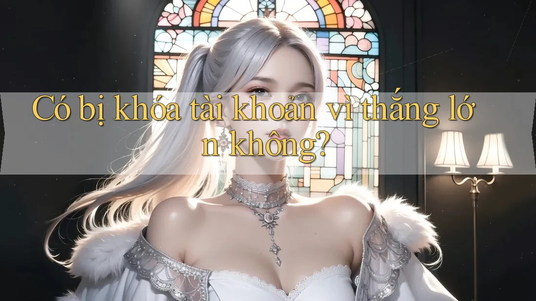 Có bị khóa tài khoản vì thắng lớn không? Có bị khóa tài khoản vì thắng lớn không?