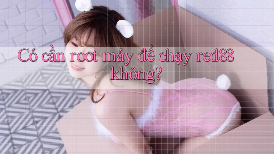 Có cần root máy để chạy red88 không? Có cần root máy để chạy red88 không?