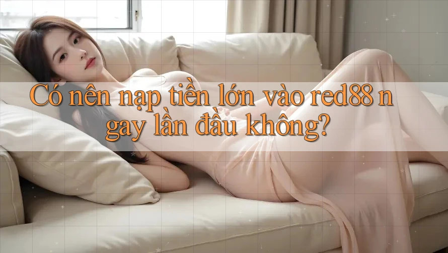 Có nên nạp tiền lớn vào red88 ngay lần đầu không? Có nên nạp tiền lớn vào red88 ngay lần đầu không?