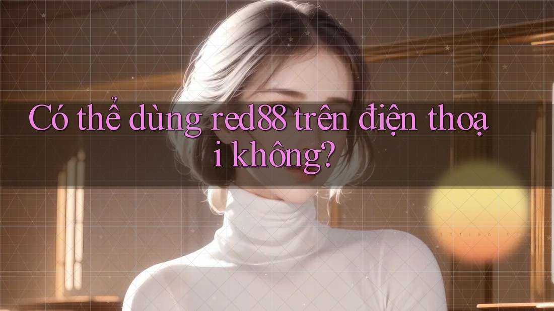 Có thể dùng red88 trên điện thoại không?
