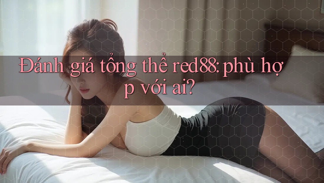 Đánh giá tổng thể red88: phù hợp với ai? Đánh giá tổng thể red88: phù hợp với ai?