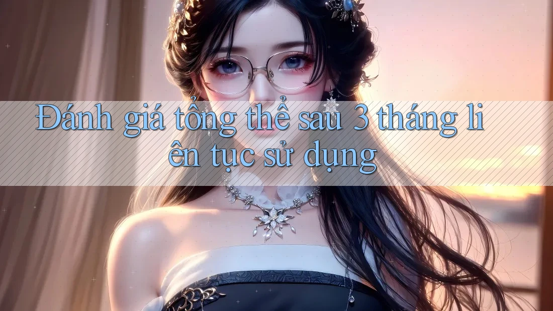 Đánh giá tổng thể sau 3 tháng liên tục sử dụng