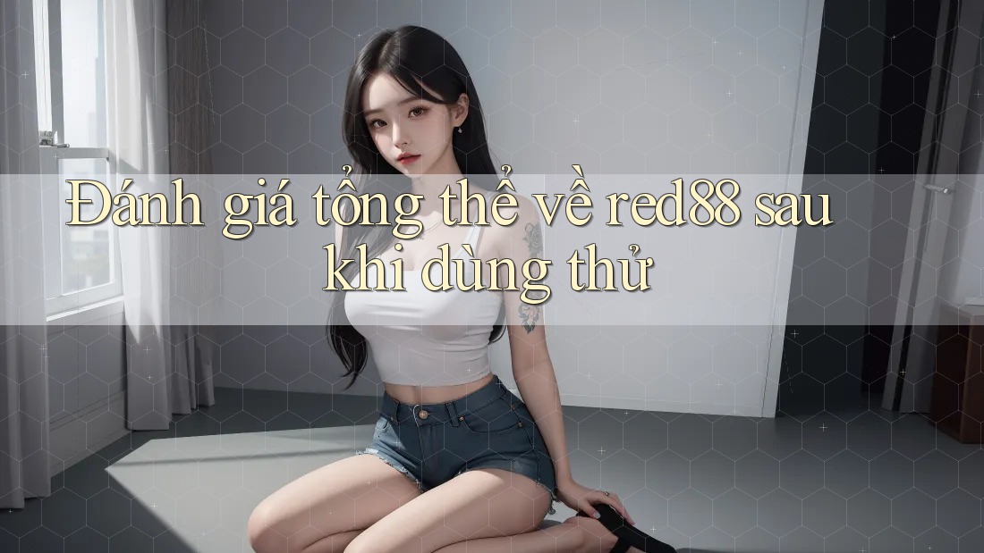Đánh giá tổng thể về red88 sau khi dùng thử Đánh giá tổng thể về red88 sau khi dùng thử