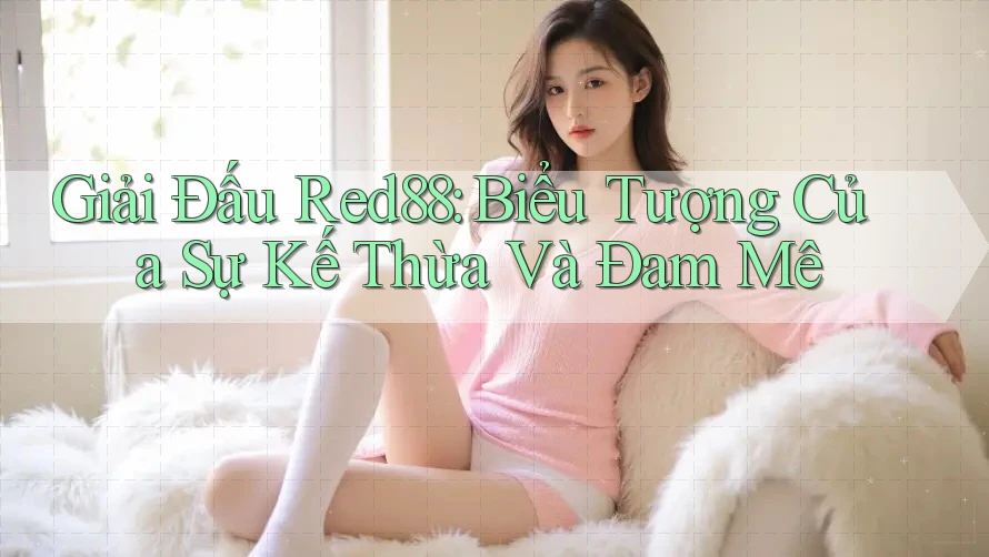 Giải Đấu Red88: Biểu Tượng Của Sự Kế Thừa Và Đam Mê