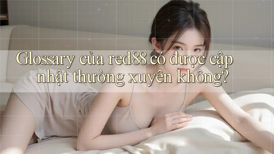 Glossary của red88 có được cập nhật thường xuyên không? Glossary của red88 có được cập nhật thường xuyên không?