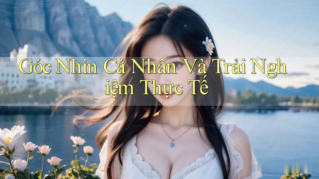Góc Nhìn Cá Nhân Và Trải Nghiệm Thực Tế Góc Nhìn Cá Nhân Và Trải Nghiệm Thực Tế