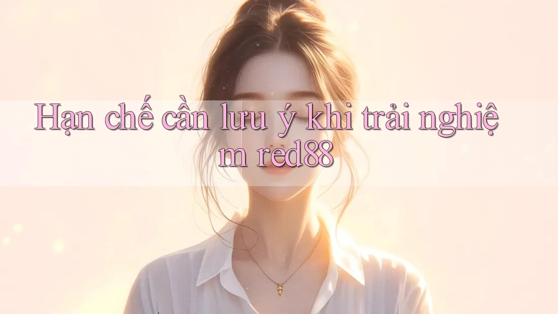 Hạn chế cần lưu ý khi trải nghiệm Red88