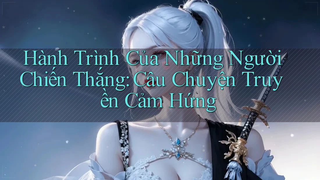 Hành Trình Của Những Người Chiến Thắng: Câu Chuyện Truyền Cảm Hứng Hành Trình Của Những Người Chiến Thắng: Câu Chuyện Truyền Cảm Hứng