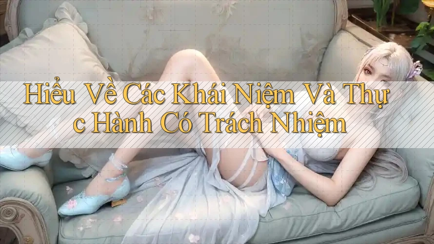 Hiểu Về Các Khái Niệm Và Thực Hành Có Trách Nhiệm Hiểu Về Các Khái Niệm Và Thực Hành Có Trách Nhiệm