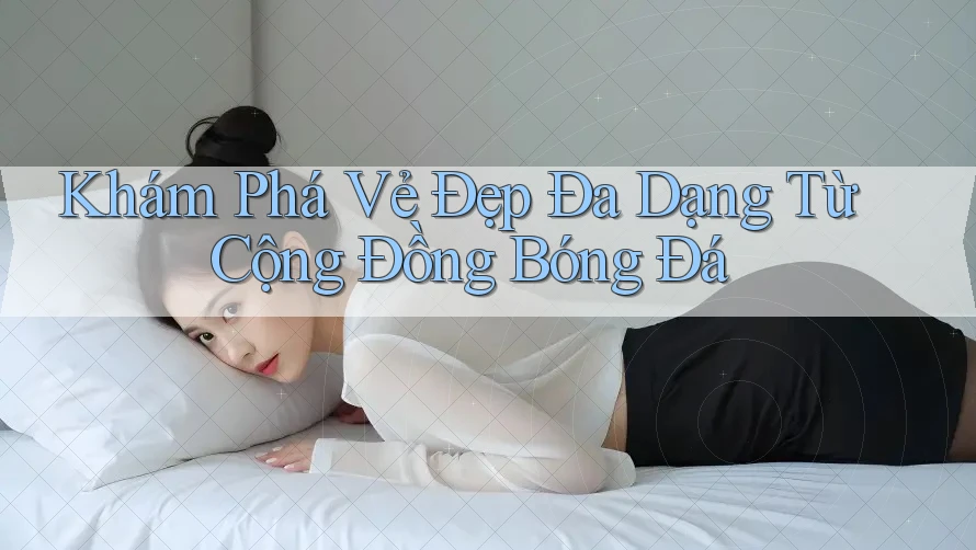 Khám Phá Vẻ Đẹp Đa Dạng Từ Cộng Đồng Bóng Đá