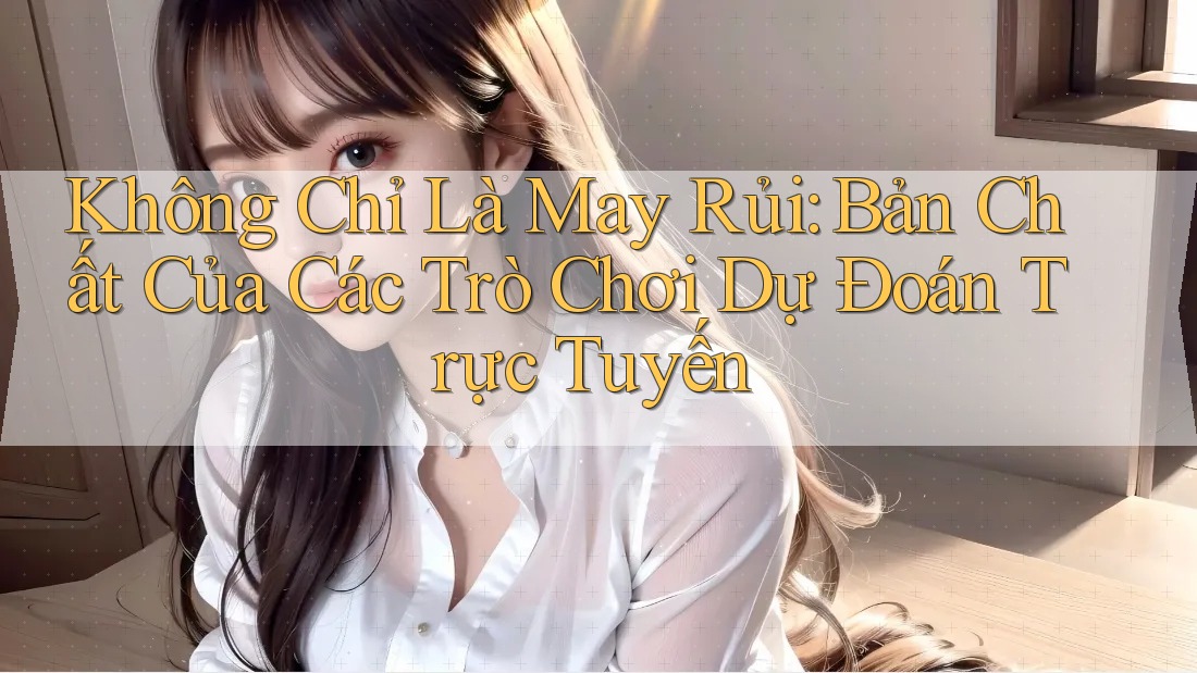 Không Chỉ Là May Rủi: Bản Chất Của Các Trò Chơi Dự Đoán Trực Tuyến Không Chỉ Là May Rủi: Bản Chất Của Các Trò Chơi Dự Đoán Trực Tuyến