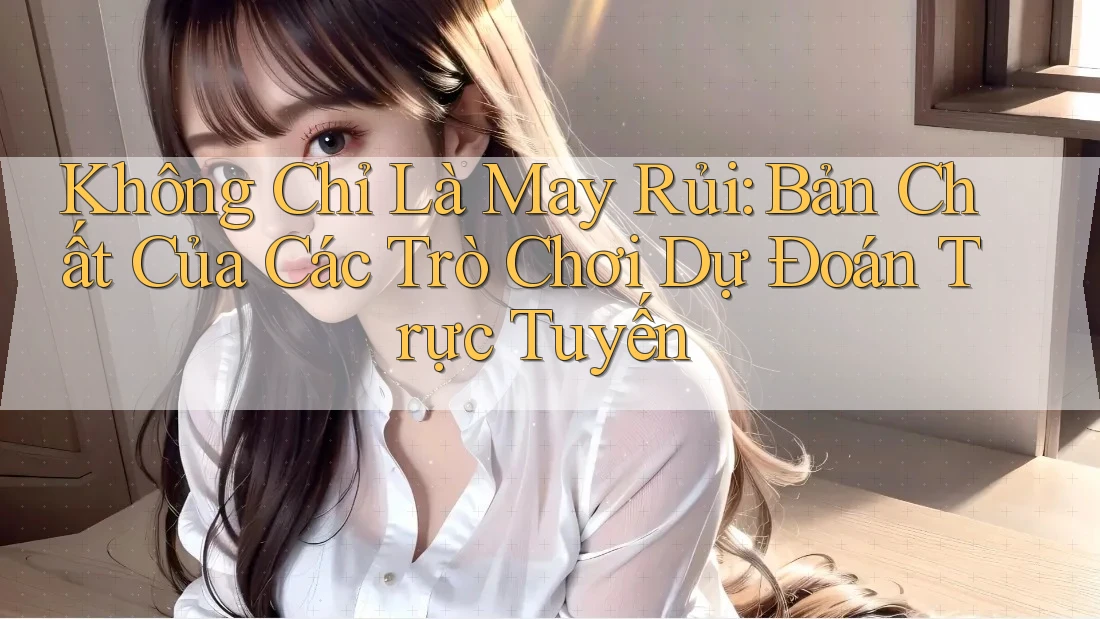 Không Chỉ Là May Rủi: Bản Chất Của Các Trò Chơi Dự Đoán Trực Tuyến Không Chỉ Là May Rủi: Bản Chất Của Các Trò Chơi Dự Đoán Trực Tuyến