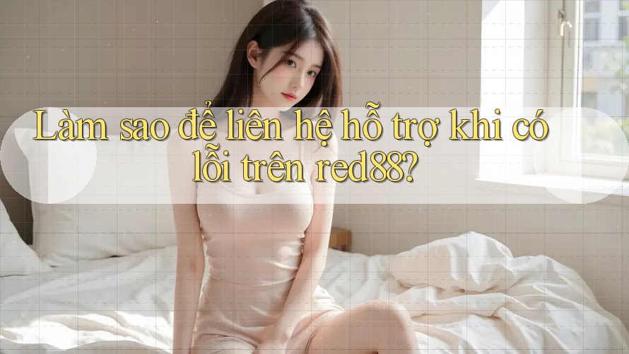 Làm sao để liên hệ hỗ trợ khi có lỗi trên red88? Làm sao để liên hệ hỗ trợ khi có lỗi trên red88?