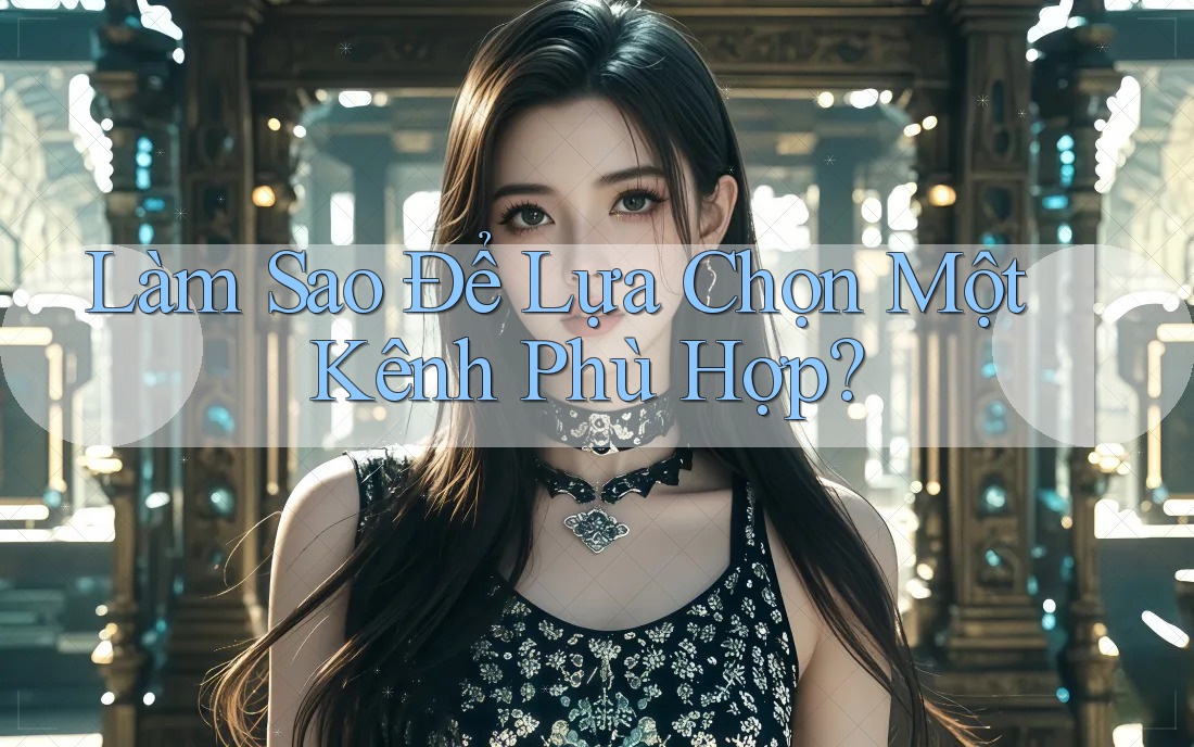 Làm Sao Để Lựa Chọn Một Kênh Phù Hợp? Làm Sao Để Lựa Chọn Một Kênh Phù Hợp?