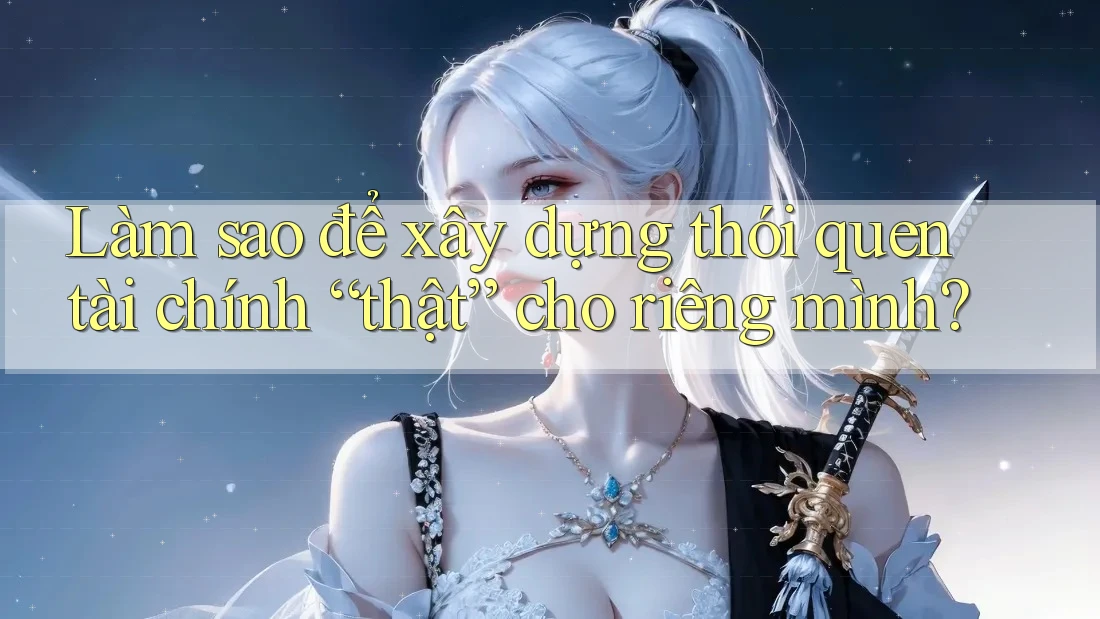 Làm sao để xây dựng thói quen tài chính “thật” cho riêng mình? Làm sao để xây dựng thói quen tài chính “thật” cho riêng mình?