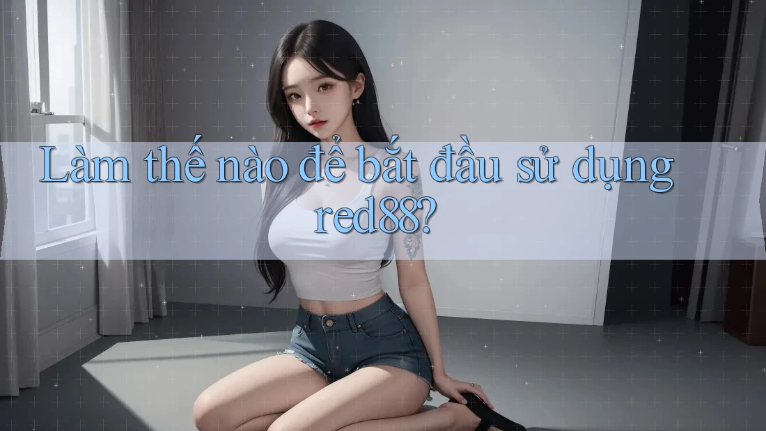 Làm thế nào để bắt đầu sử dụng red88?