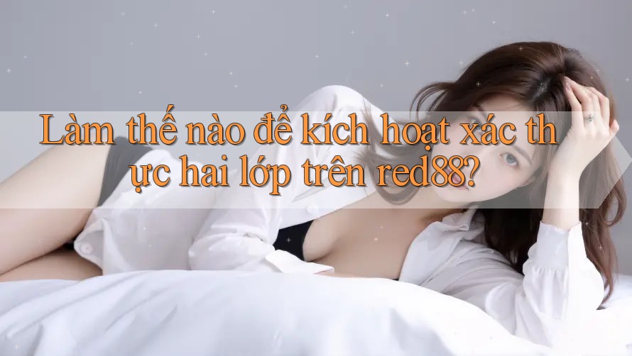 Làm thế nào để kích hoạt xác thực hai lớp trên red88?