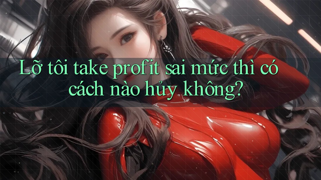 Lỡ tôi take profit sai mức thì có cách nào hủy không? Lỡ tôi take profit sai mức thì có cách nào hủy không?