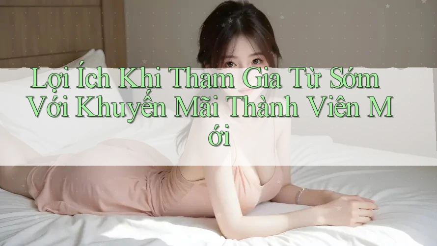 Lợi Ích Khi Tham Gia Từ Sớm Với Khuyến Mãi Thành Viên Mới Lợi Ích Khi Tham Gia Từ Sớm Với Khuyến Mãi Thành Viên Mới