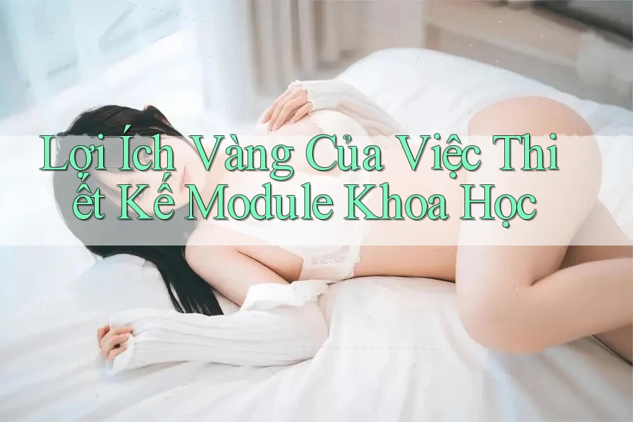 Lợi Ích Vàng Của Việc Thiết Kế Module Khoa Học Lợi Ích Vàng Của Việc Thiết Kế Module Khoa Học