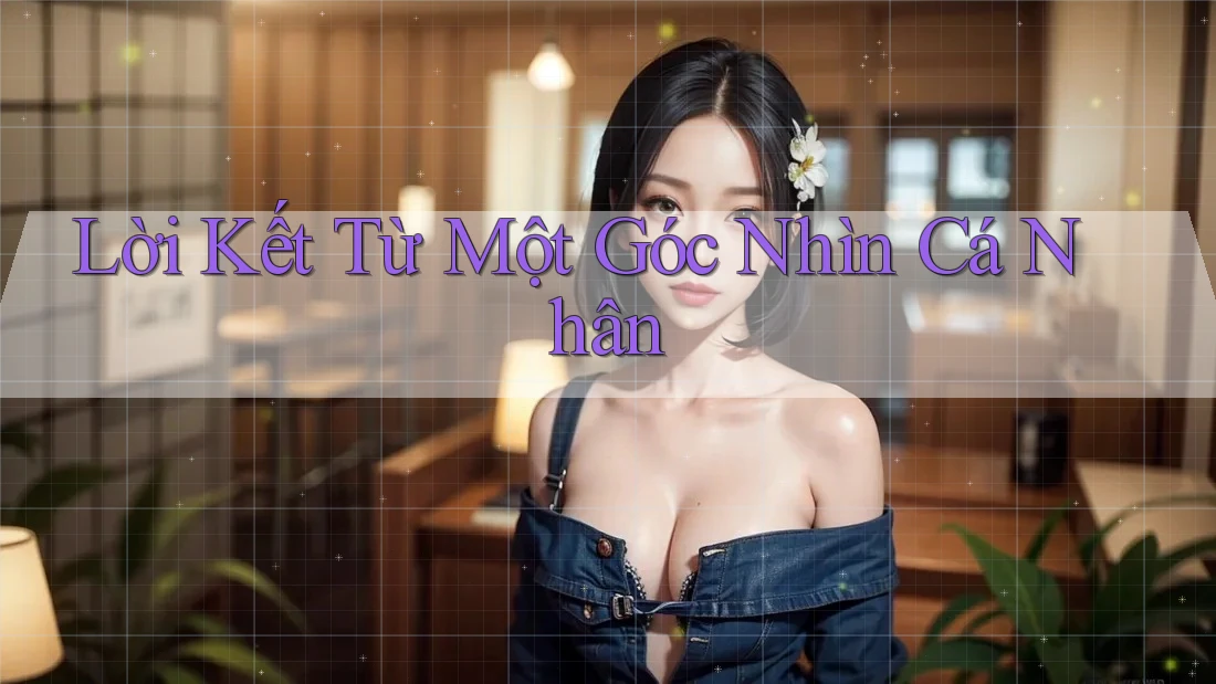 Lời Kết Từ Một Góc Nhìn Cá Nhân Lời Kết Từ Một Góc Nhìn Cá Nhân