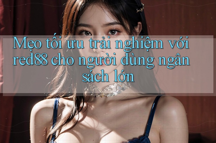 Mẹo tối ưu trải nghiệm với red88 cho người dùng ngân sách lớn Mẹo tối ưu trải nghiệm với red88 cho người dùng ngân sách lớn