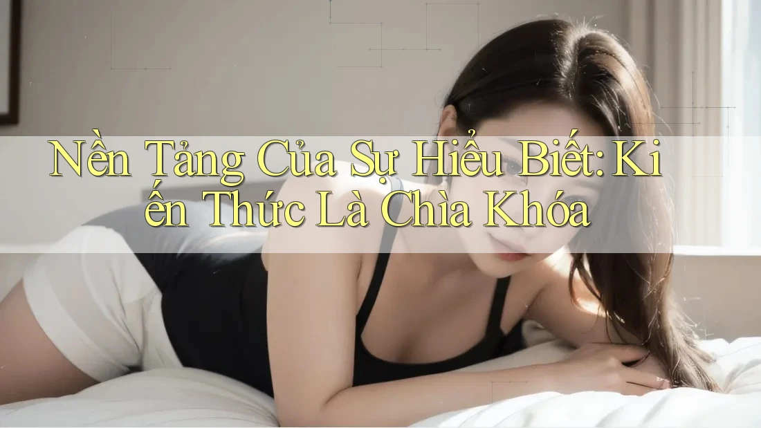 Nền Tảng Của Sự Hiểu Biết: Kiến Thức Là Chìa Khóa Nền Tảng Của Sự Hiểu Biết: Kiến Thức Là Chìa Khóa
