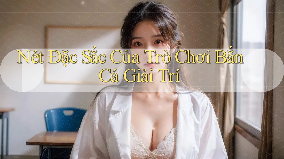 Nét Đặc Sắc Của Trò Chơi Bắn Cá Giải Trí Nét Đặc Sắc Của Trò Chơi Bắn Cá Giải Trí