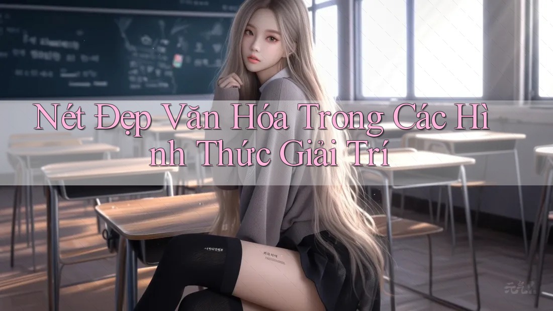 Nét Đẹp Văn Hóa Trong Các Hình Thức Giải Trí Nét Đẹp Văn Hóa Trong Các Hình Thức Giải Trí