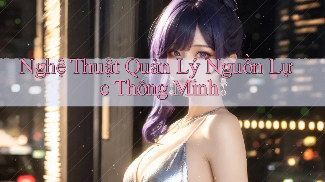 Nghệ Thuật Quản Lý Nguồn Lực Thông Minh Nghệ Thuật Quản Lý Nguồn Lực Thông Minh