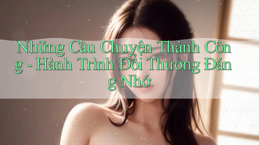Những Câu Chuyện Thành Công - Hành Trình Đổi Thưởng Đáng Nhớ Những Câu Chuyện Thành Công - Hành Trình Đổi Thưởng Đáng Nhớ