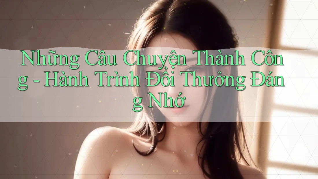 Những Câu Chuyện Thành Công - Hành Trình Đổi Thưởng Đáng Nhớ Những Câu Chuyện Thành Công - Hành Trình Đổi Thưởng Đáng Nhớ