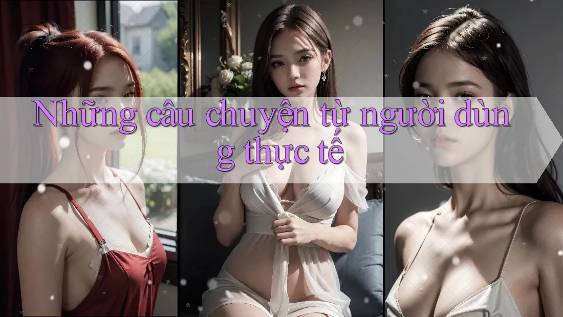 Những câu chuyện từ người dùng thực tế Những câu chuyện từ người dùng thực tế