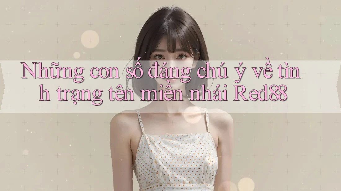 Những con số đáng chú ý về tình trạng tên miền nhái Red88 Những con số đáng chú ý về tình trạng tên miền nhái Red88