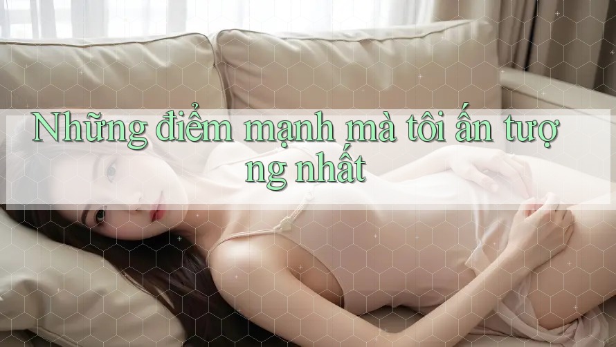 Những điểm mạnh mà tôi ấn tượng nhất Những điểm mạnh mà tôi ấn tượng nhất