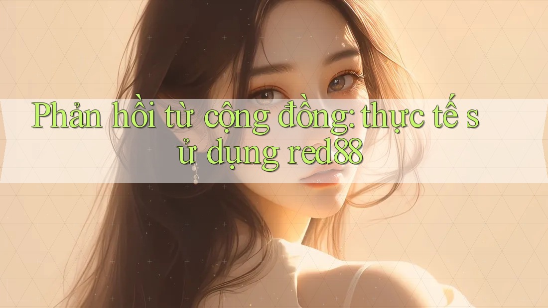 Phản hồi từ cộng đồng: thực tế sử dụng red88 Phản hồi từ cộng đồng: thực tế sử dụng red88