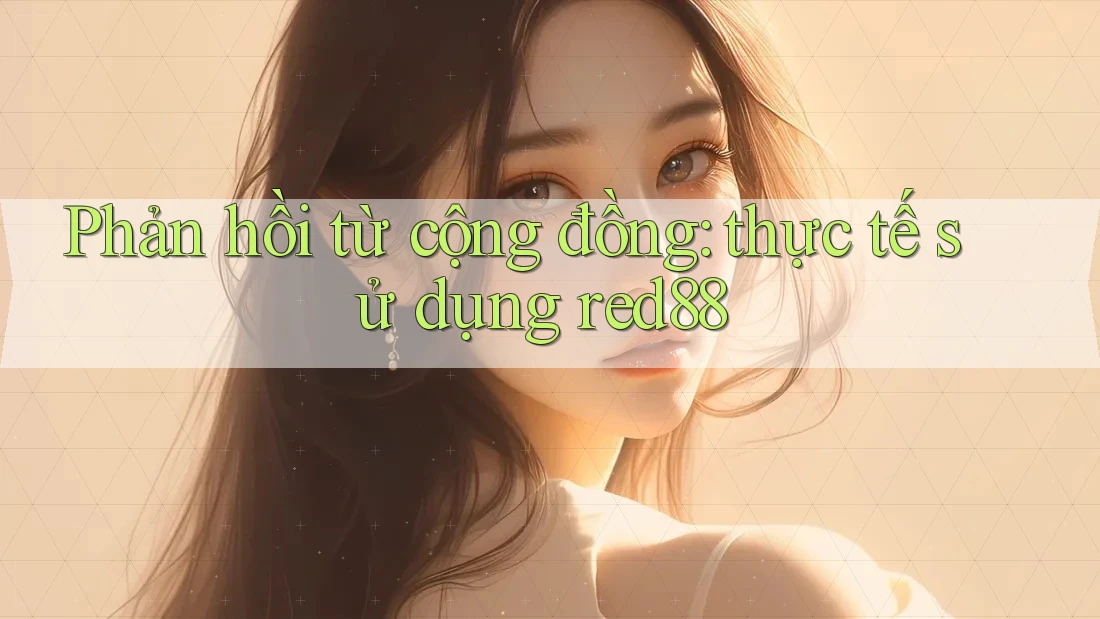 Phản hồi từ cộng đồng: thực tế sử dụng red88 Phản hồi từ cộng đồng: thực tế sử dụng red88