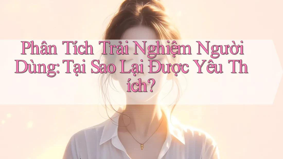 Phân Tích Trải Nghiệm Người Dùng: Tại Sao Lại Được Yêu Thích?